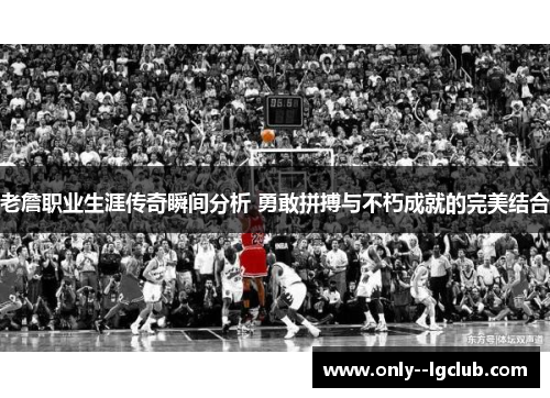 老詹职业生涯传奇瞬间分析 勇敢拼搏与不朽成就的完美结合