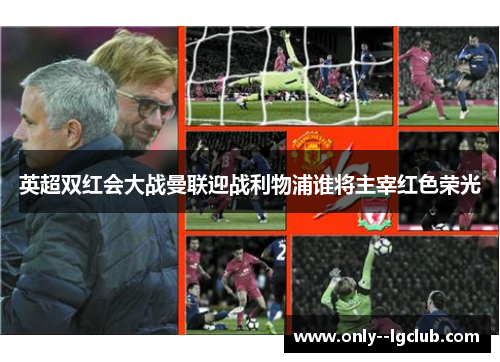 英超双红会大战曼联迎战利物浦谁将主宰红色荣光 英超双红会大战曼联迎战利物浦谁将主宰红色荣光