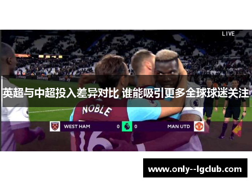 英超与中超投入差异对比 谁能吸引更多全球球迷关注 英超与中超投入差异对比 谁能吸引更多全球球迷关注