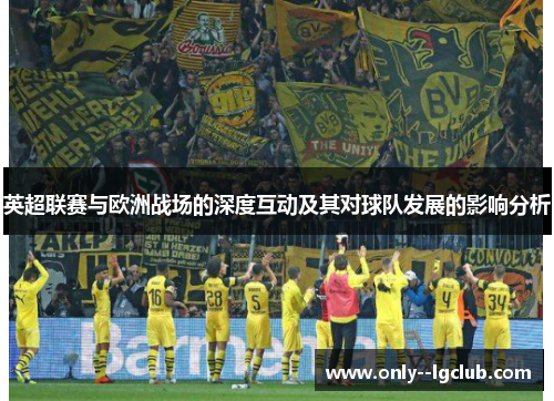 英超联赛与欧洲战场的深度互动及其对球队发展的影响分析 英超联赛与欧洲战场的深度互动及其对球队发展的影响分析
