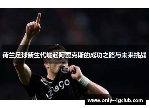 荷兰足球新生代崛起阿贾克斯的成功之路与未来挑战 荷兰足球新生代崛起阿贾克斯的成功之路与未来挑战