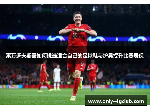 莱万多夫斯基如何挑选适合自己的足球鞋与护具提升比赛表现