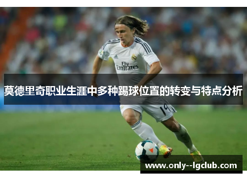 莫德里奇职业生涯中多种踢球位置的转变与特点分析 莫德里奇职业生涯中多种踢球位置的转变与特点分析
