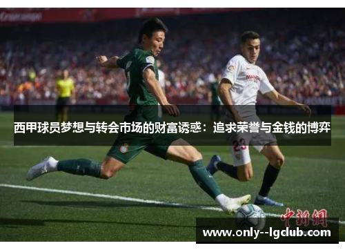 西甲球员梦想与转会市场的财富诱惑:追求荣誉与金钱的博弈 西甲球员梦想与转会市场的财富诱惑:追求荣誉与金钱的博弈