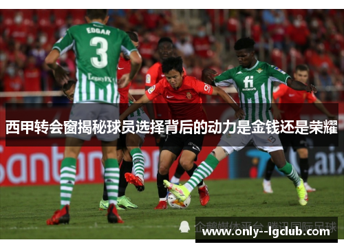 西甲转会窗揭秘球员选择背后的动力是金钱还是荣耀 西甲转会窗揭秘球员选择背后的动力是金钱还是荣耀