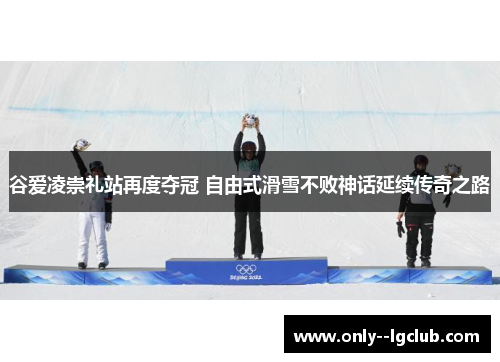 谷爱凌崇礼站再度夺冠 自由式滑雪不败神话延续传奇之路 谷爱凌崇礼站再度夺冠 自由式滑雪不败神话延续传奇之路
