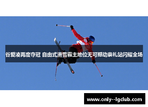 谷爱凌再度夺冠 自由式滑雪霸主地位无可撼动崇礼站闪耀全场