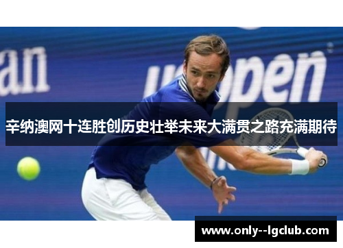 辛纳澳网十连胜创历史壮举未来大满贯之路充满期待 辛纳澳网十连胜创历史壮举未来大满贯之路充满期待