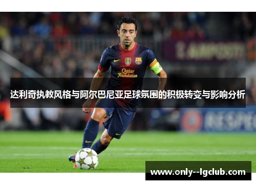 达利奇执教风格与阿尔巴尼亚足球氛围的积极转变与影响分析 达利奇执教风格与阿尔巴尼亚足球氛围的积极转变与影响分析