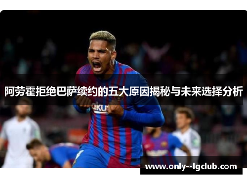 阿劳霍拒绝巴萨续约的五大原因揭秘与未来选择分析 阿劳霍拒绝巴萨续约的五大原因揭秘与未来选择分析