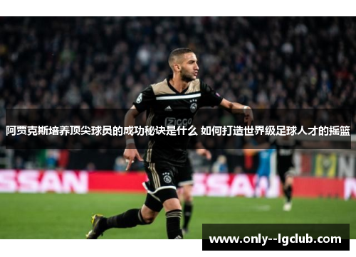 阿贾克斯培养顶尖球员的成功秘诀是什么 如何打造世界级足球人才的摇篮
