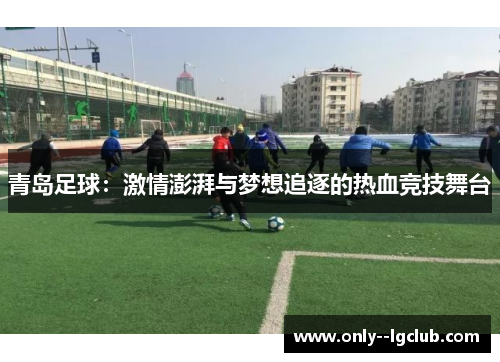 青岛足球:激情澎湃与梦想追逐的热血竞技舞台 青岛足球:激情澎湃与梦想追逐的热血竞技舞台