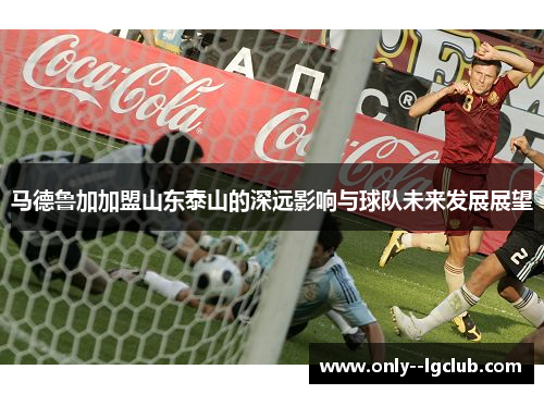 马德鲁加加盟山东泰山的深远影响与球队未来发展展望