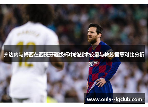 齐达内与梅西在西班牙超级杯中的战术较量与教练智慧对比分析 齐达内与梅西在西班牙超级杯中的战术较量与教练智慧对比分析