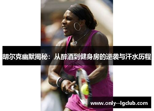 胡尔克幽默揭秘:从醉酒到健身房的逆袭与汗水历程 胡尔克幽默揭秘:从醉酒到健身房的逆袭与汗水历程