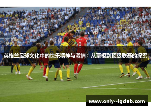 英格兰足球文化中的快乐精神与激情:从草根到顶级联赛的探索 英格兰足球文化中的快乐精神与激情:从草根到顶级联赛的探索