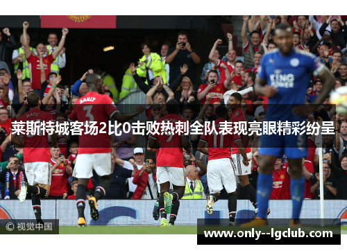 莱斯特城客场2比0击败热刺全队表现亮眼精彩纷呈