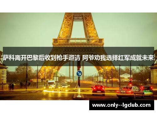 萨科离开巴黎后收到枪手邀请 阿爷劝我选择红军成就未来 萨科离开巴黎后收到枪手邀请 阿爷劝我选择红军成就未来