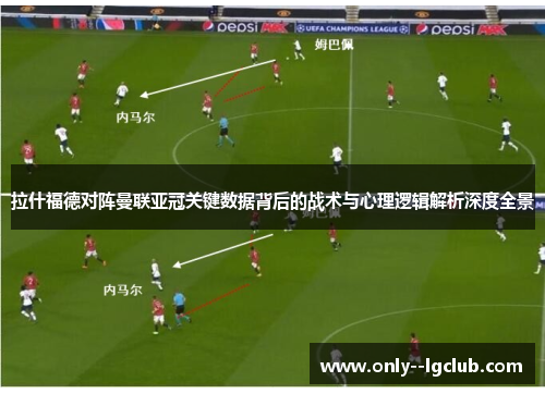 拉什福德对阵曼联亚冠关键数据背后的战术与心理逻辑解析深度全景