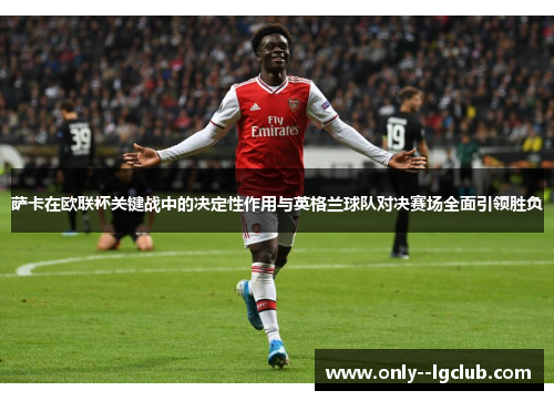 萨卡在欧联杯关键战中的决定性作用与英格兰球队对决赛场全面引领胜负 萨卡在欧联杯关键战中的决定性作用与英格兰球队对决赛场全面引领胜负