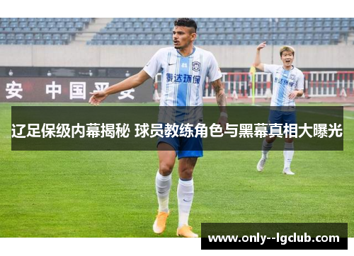 辽足保级内幕揭秘 球员教练角色与黑幕真相大曝光 辽足保级内幕揭秘 球员教练角色与黑幕真相大曝光