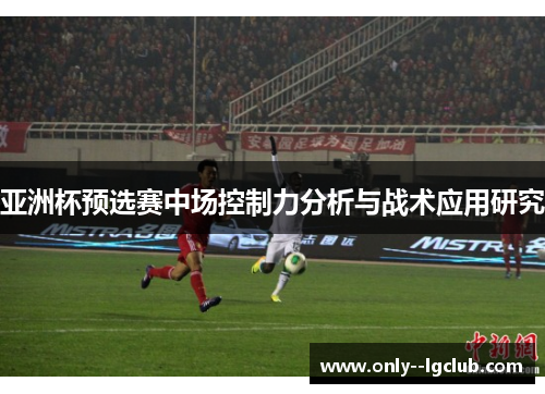 亚洲杯预选赛中场控制力分析与战术应用研究 亚洲杯预选赛中场控制力分析与战术应用研究
