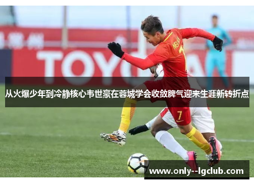 从火爆少年到冷静核心韦世豪在蓉城学会收敛脾气迎来生涯新转折点