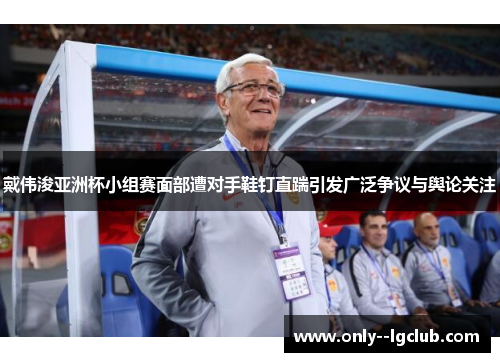 戴伟浚亚洲杯小组赛面部遭对手鞋钉直踹引发广泛争议与舆论关注