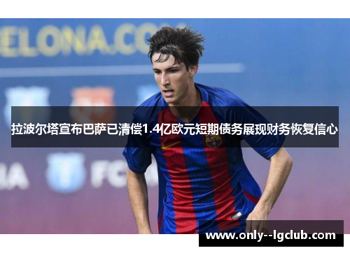 拉波尔塔宣布巴萨已清偿1.4亿欧元短期债务展现财务恢复信心 拉波尔塔宣布巴萨已清偿1.4亿欧元短期债务展现财务恢复信心