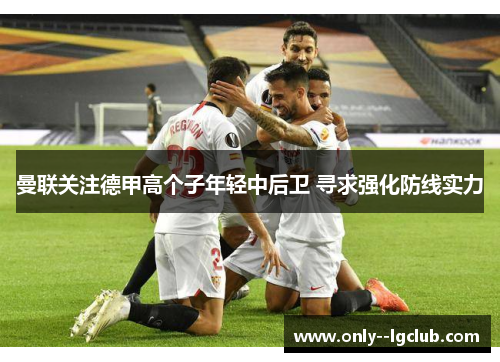 曼联关注德甲高个子年轻中后卫 寻求强化防线实力 曼联关注德甲高个子年轻中后卫 寻求强化防线实力