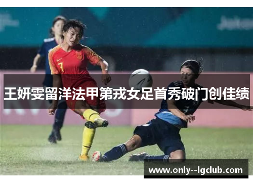 王妍雯留洋法甲第戎女足首秀破门创佳绩 王妍雯留洋法甲第戎女足首秀破门创佳绩