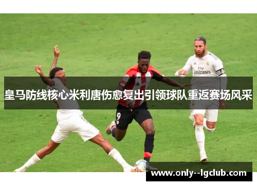 皇马防线核心米利唐伤愈复出引领球队重返赛场风采 皇马防线核心米利唐伤愈复出引领球队重返赛场风采