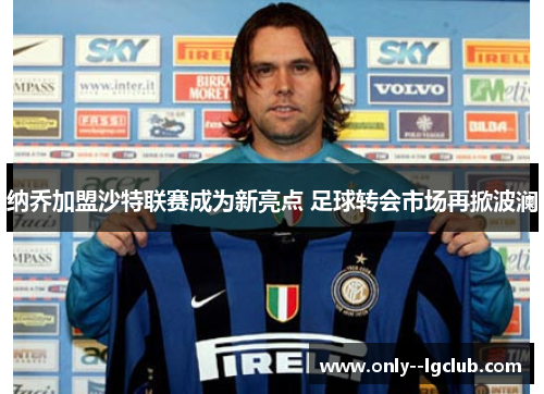 纳乔加盟沙特联赛成为新亮点 足球转会市场再掀波澜 纳乔加盟沙特联赛成为新亮点 足球转会市场再掀波澜