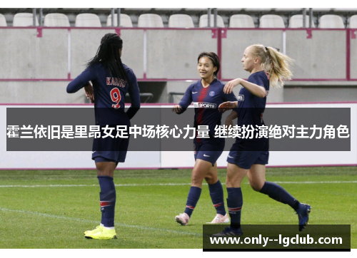 霍兰依旧是里昂女足中场核心力量 继续扮演绝对主力角色 霍兰依旧是里昂女足中场核心力量 继续扮演绝对主力角色