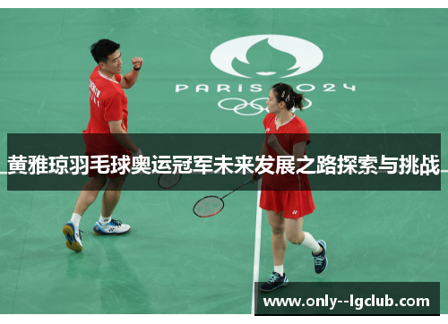 黄雅琼羽毛球奥运冠军未来发展之路探索与挑战