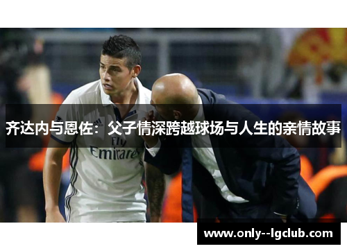 齐达内与恩佐：父子情深跨越球场与人生的亲情故事