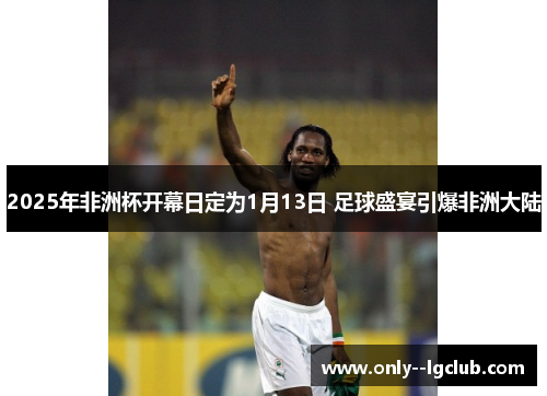 2025年非洲杯开幕日定为1月13日 足球盛宴引爆非洲大陆