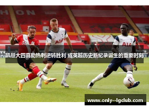 凯恩大四喜助热刺逆转胜利 成英超历史新纪录诞生的重要时刻