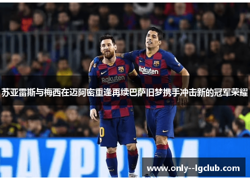 苏亚雷斯与梅西在迈阿密重逢再续巴萨旧梦携手冲击新的冠军荣耀