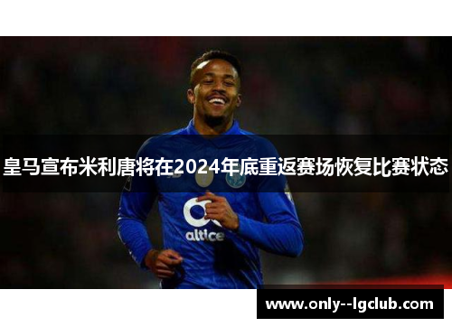 皇马宣布米利唐将在2024年底重返赛场恢复比赛状态
