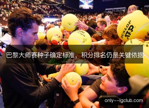巴黎大师赛种子确定标准,积分排名仍是关键依据 巴黎大师赛种子确定标准,积分排名仍是关键依据